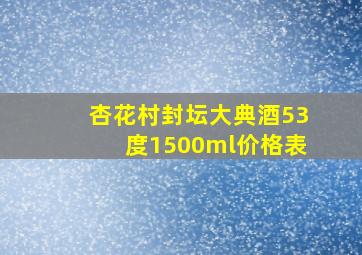 杏花村封坛大典酒53度1500ml价格表