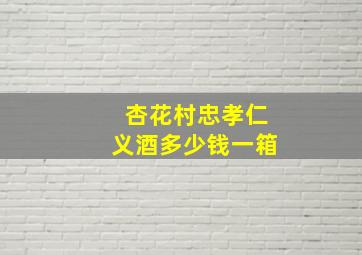 杏花村忠孝仁义酒多少钱一箱