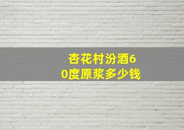 杏花村汾酒60度原浆多少钱