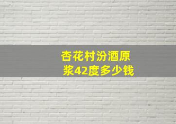 杏花村汾酒原浆42度多少钱