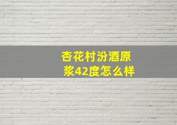 杏花村汾酒原浆42度怎么样