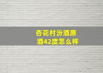 杏花村汾酒原酒42度怎么样