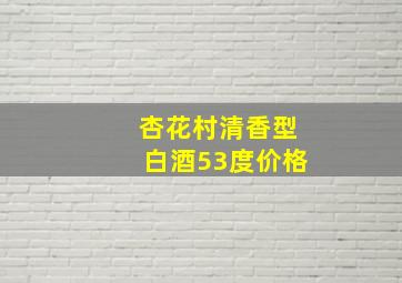 杏花村清香型白酒53度价格