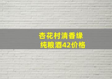 杏花村清香缘纯粮酒42价格