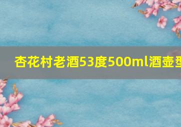 杏花村老酒53度500ml酒壶型