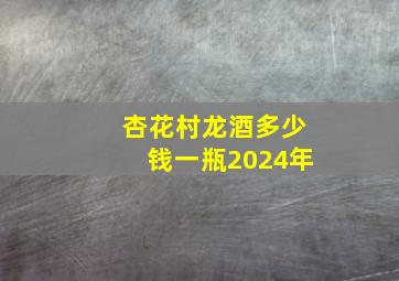 杏花村龙酒多少钱一瓶2024年