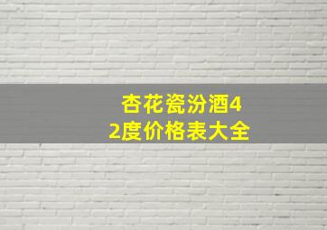 杏花瓷汾酒42度价格表大全