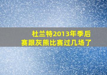 杜兰特2013年季后赛跟灰熊比赛过几场了