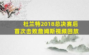 杜兰特2018总决赛后首次击败詹姆斯视频回放