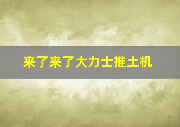 来了来了大力士推土机