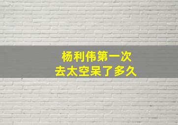 杨利伟第一次去太空呆了多久