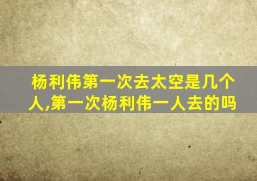 杨利伟第一次去太空是几个人,第一次杨利伟一人去的吗