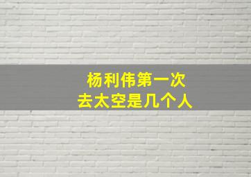 杨利伟第一次去太空是几个人