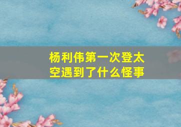 杨利伟第一次登太空遇到了什么怪事