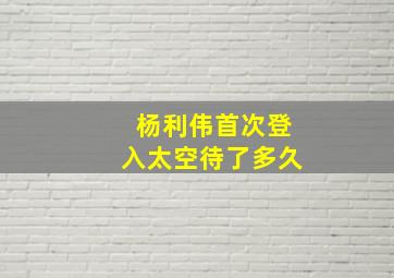 杨利伟首次登入太空待了多久