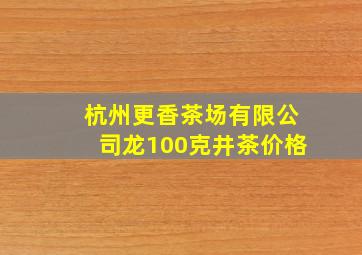 杭州更香茶场有限公司龙100克井茶价格