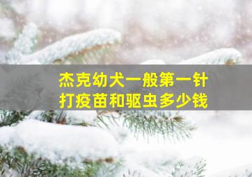 杰克幼犬一般第一针打疫苗和驱虫多少钱