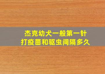 杰克幼犬一般第一针打疫苗和驱虫间隔多久