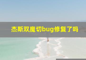 杰斯双魔切bug修复了吗