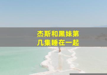 杰斯和黑妹第几集睡在一起