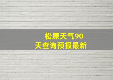 松原天气90天查询预报最新