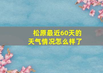 松原最近60天的天气情况怎么样了