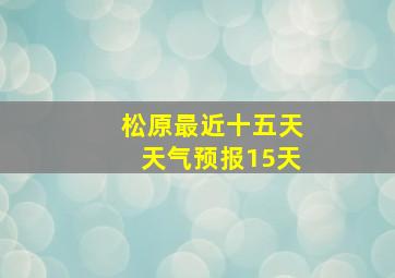 松原最近十五天天气预报15天