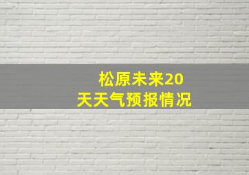 松原未来20天天气预报情况