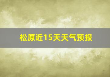 松原近15天天气预报