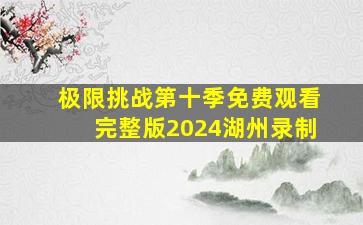 极限挑战第十季免费观看完整版2024湖州录制