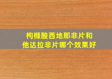 枸橼酸西地那非片和他达拉非片哪个效果好