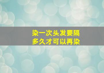 染一次头发要隔多久才可以再染