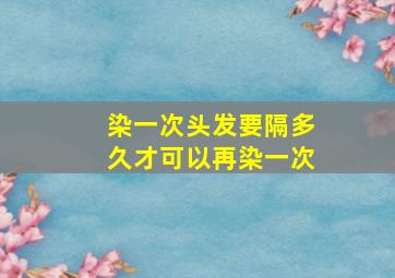 染一次头发要隔多久才可以再染一次