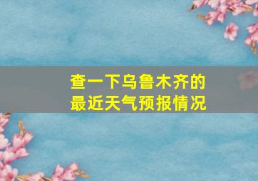 查一下乌鲁木齐的最近天气预报情况