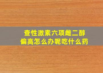 查性激素六项雌二醇偏高怎么办呢吃什么药