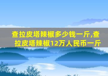 查拉皮塔辣椒多少钱一斤,查拉皮塔辣椒12万人民币一斤