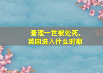 查理一世被处死,英国进入什么时期