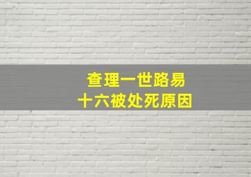 查理一世路易十六被处死原因