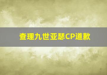 查理九世亚瑟CP道歉