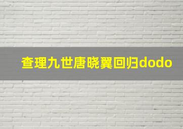 查理九世唐晓翼回归dodo