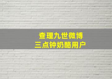 查理九世微博三点钟奶酪用户