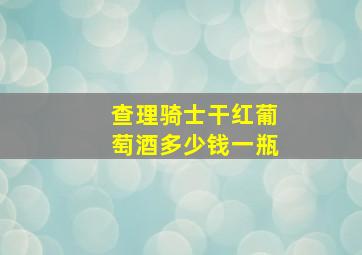 查理骑士干红葡萄酒多少钱一瓶