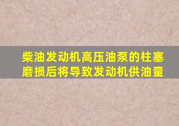 柴油发动机高压油泵的柱塞磨损后将导致发动机供油量