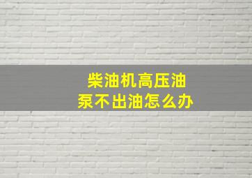 柴油机高压油泵不出油怎么办