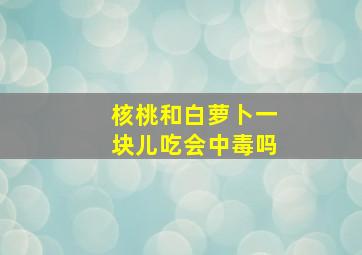 核桃和白萝卜一块儿吃会中毒吗