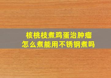 核桃枝煮鸡蛋治肿瘤怎么煮能用不锈钢煮吗