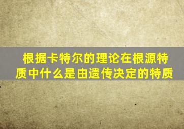 根据卡特尔的理论在根源特质中什么是由遗传决定的特质