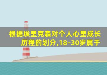 根据埃里克森对个人心里成长历程的划分,18-30岁属于