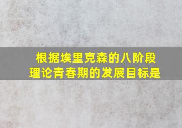 根据埃里克森的八阶段理论青春期的发展目标是