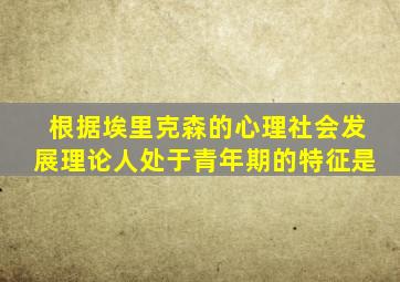 根据埃里克森的心理社会发展理论人处于青年期的特征是